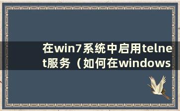 在win7系统中启用telnet服务（如何在windows 7中启用telnet服务）